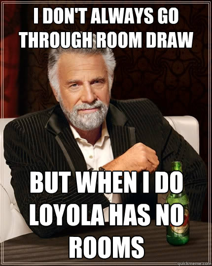 I don't always go through Room Draw but when I do Loyola has no rooms - I don't always go through Room Draw but when I do Loyola has no rooms  The Most Interesting Man In The World