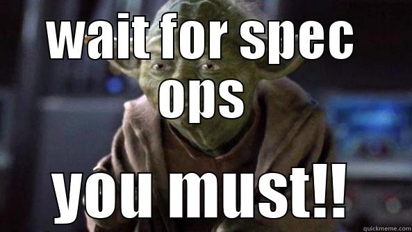 WAIT FOR SPEC OPS YOU MUST!! True dat, Yoda.