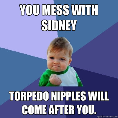 You mess with Sidney Torpedo Nipples will come after you.  Success Kid