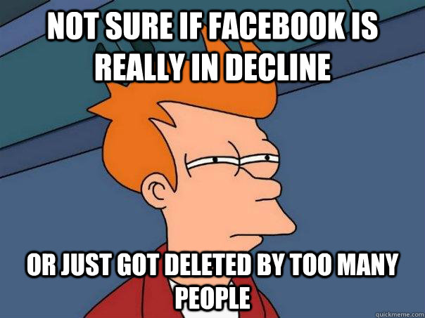 not sure if facebook is really in decline  or just got deleted by too many people  Futurama Fry