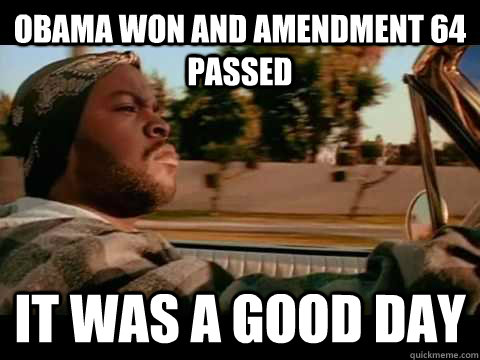 Obama won and Amendment 64 passed  it was a good day  Ice Cube