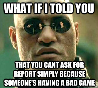 What if I told you that you cant ask for report simply because someone's having a bad game  What if I told you