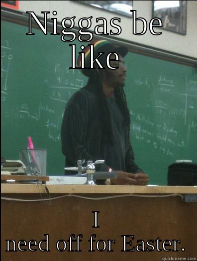 NIGGAS BE LIKE I NEED OFF FOR EASTER. Rasta Science Teacher