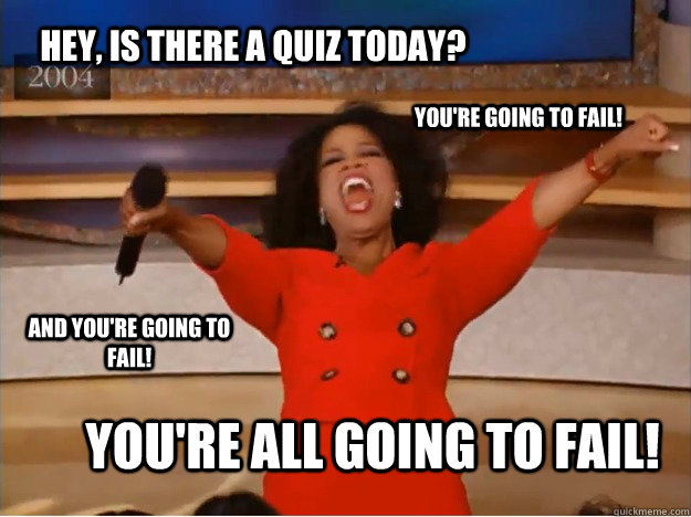 Hey, Is there a quiz today? YOU'RE ALL GOING TO FAIL! You're going to fail! AND YOU'RE GOING TO FAIL! - Hey, Is there a quiz today? YOU'RE ALL GOING TO FAIL! You're going to fail! AND YOU'RE GOING TO FAIL!  oprah you get a car