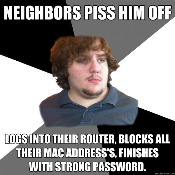 neighbors piss him off  logs into their router, blocks all their mac address's, finishes with strong password.  - neighbors piss him off  logs into their router, blocks all their mac address's, finishes with strong password.   Family Tech Support Guy