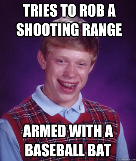 Tries to rob a shooting range Armed with a baseball bat  Bad Luck Brian