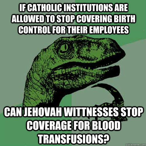 If catholic institutions are allowed to stop covering birth control for their employees can jehovah wittnesses stop coverage for blood transfusions?  Philosoraptor