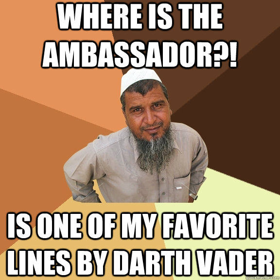 WHERE is the ambassador?!  Is one of my favorite lines by Darth Vader  Ordinary Muslim Man