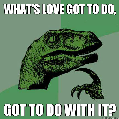 what's love got to do, got to do with it?  Philosoraptor