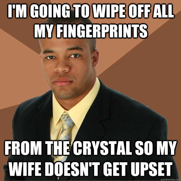 i'm going to wipe off all my fingerprints from the crystal so my wife doesn't get upset  Successful Black Man