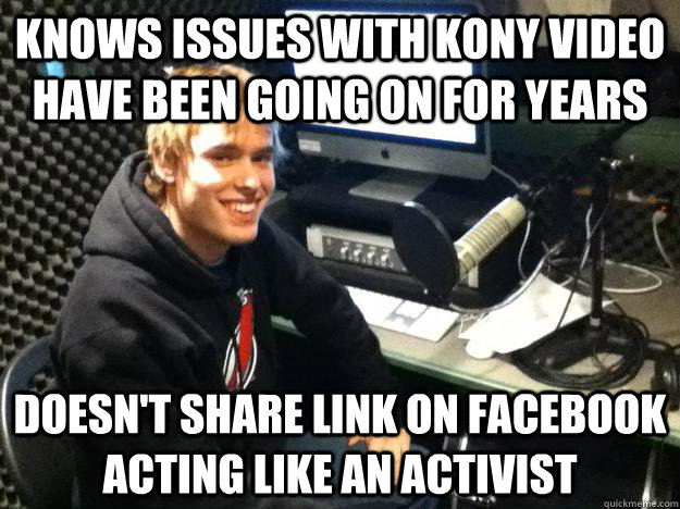 Knows issues with kony video have been going on for years doesn't share link on facebook acting like an activist  