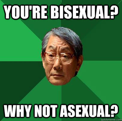 You're bisexual? why not asexual?  