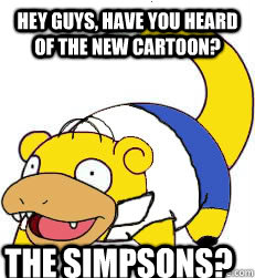 hey guys, have you heard of the new cartoon? The Simpsons?  homer slowpoke