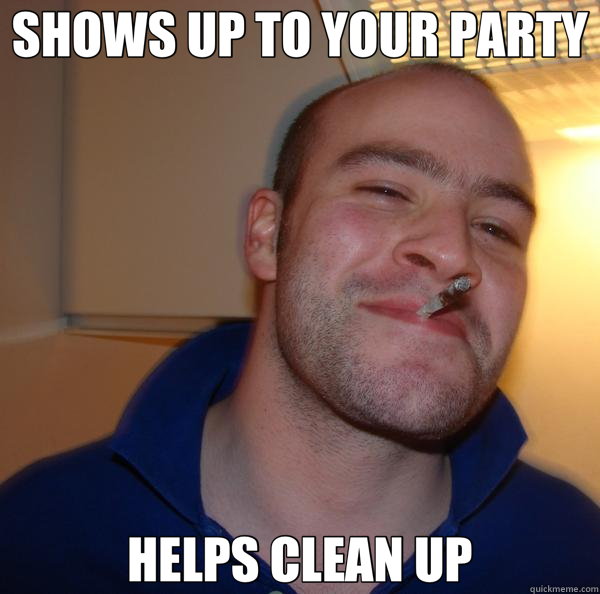 SHOWS UP TO YOUR PARTY HELPS CLEAN UP  Good Guy Greg 