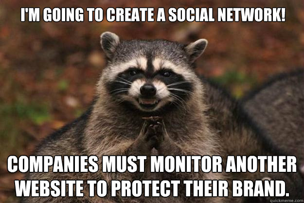 I'm going to create a social network! Companies must monitor another website to protect their brand.  Evil Plotting Raccoon