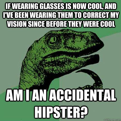 If wearing glasses is now cool, and I've been wearing them to correct my vision since before they were cool Am I an accidental hipster? - If wearing glasses is now cool, and I've been wearing them to correct my vision since before they were cool Am I an accidental hipster?  Philosoraptor