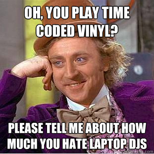 Oh, you play time coded vinyl? Please tell me about how much you hate laptop djs  Condescending Wonka