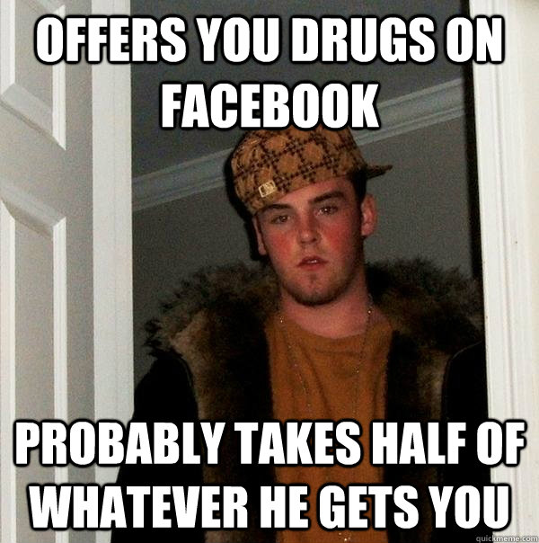 offers you drugs on facebook probably takes half of whatever he gets you  Scumbag Steve