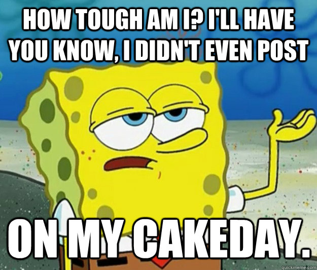 How tough am I? I'll have you know, I didn't even post on my cakeday.  Tough Spongebob