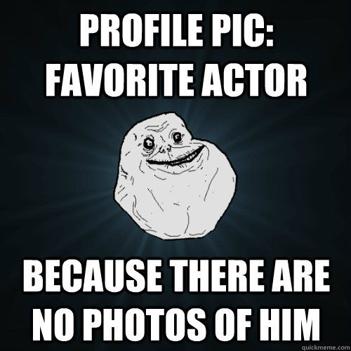 profile pic: favorite actor because there are no photos of him  Forever Alone