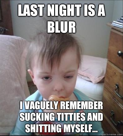 Last night is a blur I vaguely remember sucking titties and shitting myself...  Party Toddler