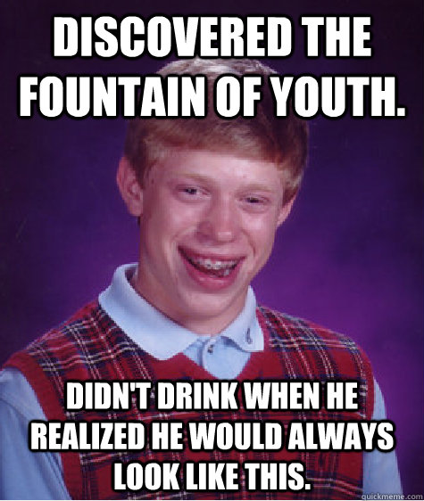 Discovered the fountain of youth. Didn't drink when he realized he would always look like this. - Discovered the fountain of youth. Didn't drink when he realized he would always look like this.  Bad Luck Brian