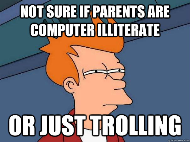 Not sure if parents are computer illiterate Or just trolling - Not sure if parents are computer illiterate Or just trolling  Futurama Fry