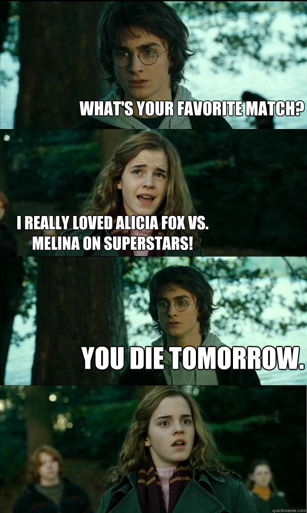 What's your favorite match? I really loved Alicia Fox vs. Melina on Superstars! You die tomorrow.  Horny Harry