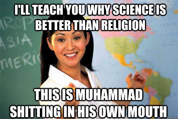 I'll teach you why science is better than religion This is muhammad shitting in his own mouth  Unhelpful High School Teacher
