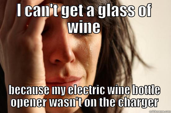 I CAN'T GET A GLASS OF WINE BECAUSE MY ELECTRIC WINE BOTTLE OPENER WASN'T ON THE CHARGER First World Problems