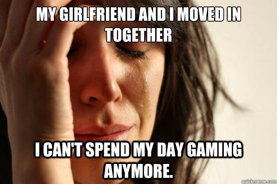 My girlfriend and i moved in together I can't spend my day gaming anymore.  First World Problems