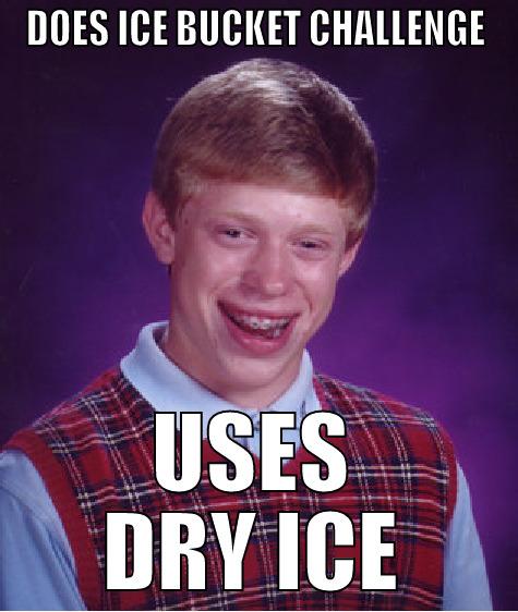 DOES ICE BUCKET CHALLENGE USES DRY ICE Bad Luck Brian