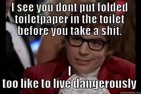 I SEE YOU DONT PUT FOLDED TOILETPAPER IN THE TOILET BEFORE YOU TAKE A SHIT. I TOO LIKE TO LIVE DANGEROUSLY Dangerously - Austin Powers