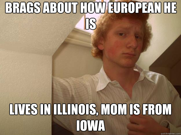 brags about how european he is lives in illinois, mom is from iowa - brags about how european he is lives in illinois, mom is from iowa  Douchebag Hipster-Wannabe