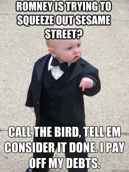 Romney is trying to squeeze out Sesame Street? Call the bird, tell em consider it done. I pay off my debts.   Baby Godfather