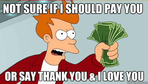 Not sure if i should pay you or say thank you & i love you - Not sure if i should pay you or say thank you & i love you  Fry shut up and take my money credit card