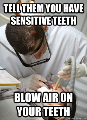 Tell them you have sensitive teeth blow air on your teeth  Scumbag Dentist