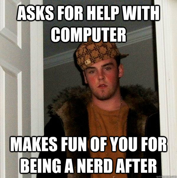 Asks for help with computer Makes fun of you for being a nerd after - Asks for help with computer Makes fun of you for being a nerd after  Scumbag Steve