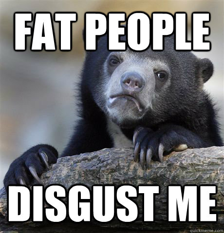 fat people disgust me  Confession Bear