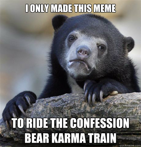 I only made this meme to ride the confession bear karma train - I only made this meme to ride the confession bear karma train  Confession Bear