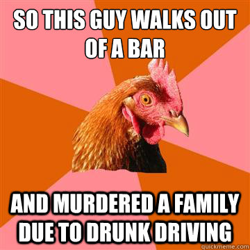 So this guy walks out of a bar and murdered a family due to drunk driving  Anti-Joke Chicken