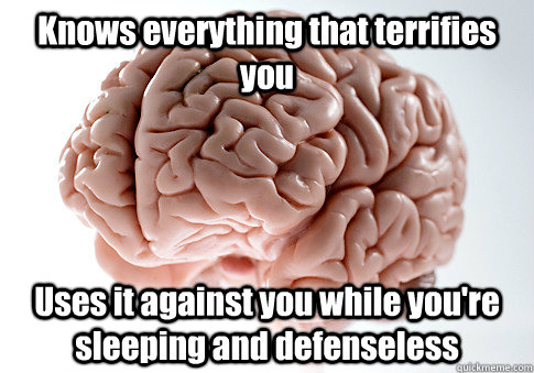 Knows everything that terrifies you Uses it against you while you're sleeping and defenseless  Scumbag Brain