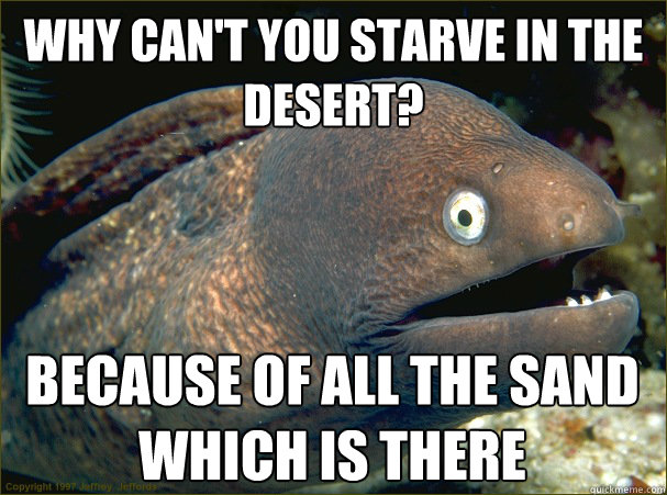 why can't you starve in the desert? because of all the sand which is there  Bad Joke Eel