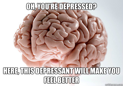 OH, YOU'RE DEPRESSED? HERE, THIS DEPRESSANT WILL MAKE YOU FEEL BETTER   Scumbag Brain