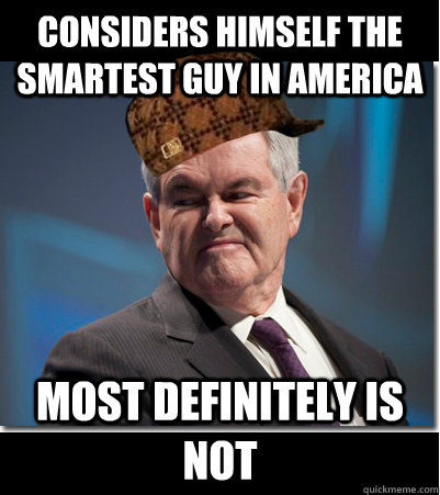 Considers himself the smartest guy in America Most definitely is not  Scumbag Gingrich