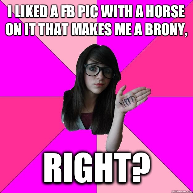 I liked a fb pic with a horse on it That makes me a Brony, Right?  Idiot Nerd Girl