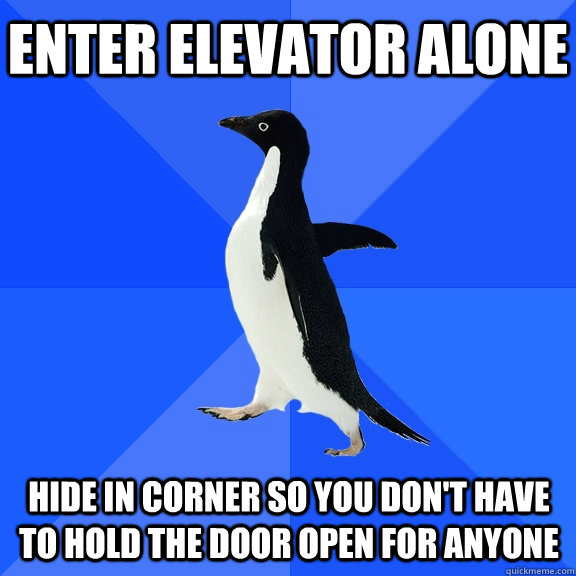 enter elevator alone hide in corner so you don't have to hold the door open for anyone  Socially Awkward Penguin