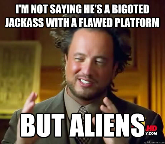 I'm not saying he's a bigoted jackass with a flawed platform But aliens  Ancient Aliens