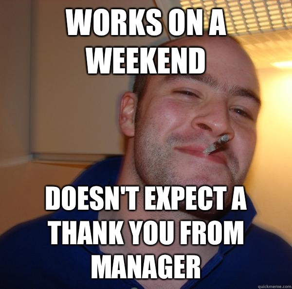 Works on a weekend Doesn't expect a thank you from manager   Good Guy Greg 