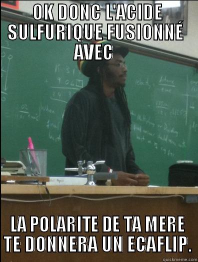 OK DONC L'ACIDE SULFURIQUE FUSIONNÉ  AVEC   LA POLARITE DE TA MERE TE DONNERA UN ECAFLIP. Rasta Science Teacher